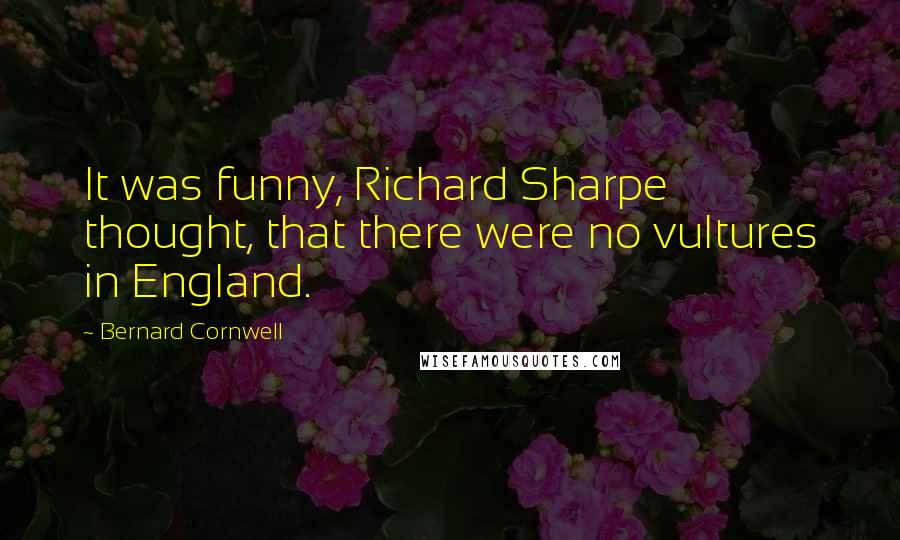 Bernard Cornwell Quotes: It was funny, Richard Sharpe thought, that there were no vultures in England.