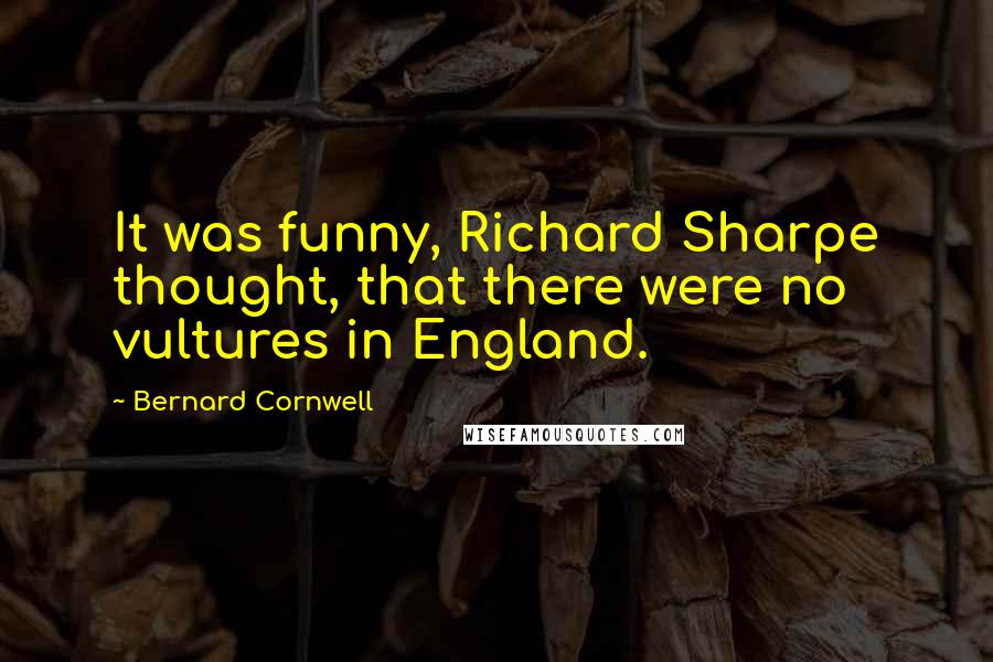 Bernard Cornwell Quotes: It was funny, Richard Sharpe thought, that there were no vultures in England.