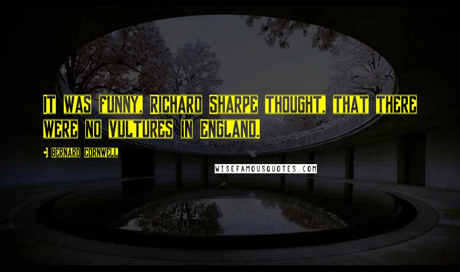 Bernard Cornwell Quotes: It was funny, Richard Sharpe thought, that there were no vultures in England.