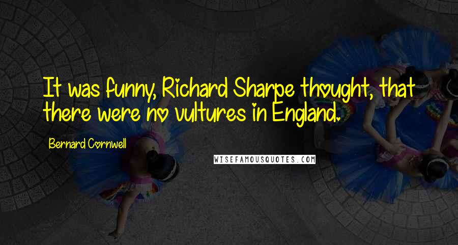 Bernard Cornwell Quotes: It was funny, Richard Sharpe thought, that there were no vultures in England.