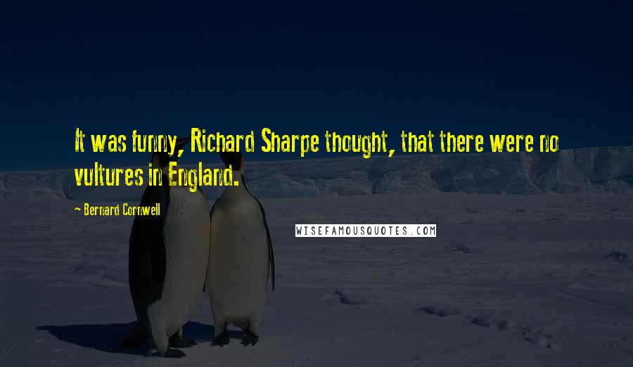 Bernard Cornwell Quotes: It was funny, Richard Sharpe thought, that there were no vultures in England.