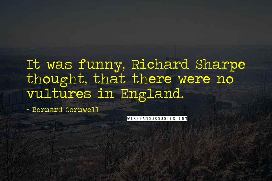 Bernard Cornwell Quotes: It was funny, Richard Sharpe thought, that there were no vultures in England.