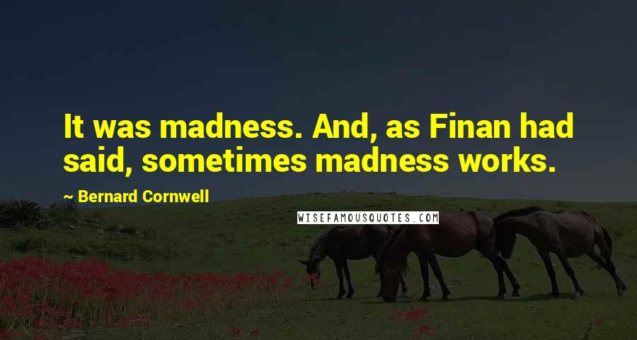 Bernard Cornwell Quotes: It was madness. And, as Finan had said, sometimes madness works.