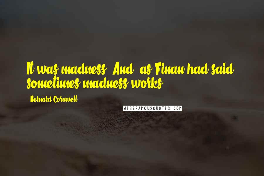 Bernard Cornwell Quotes: It was madness. And, as Finan had said, sometimes madness works.