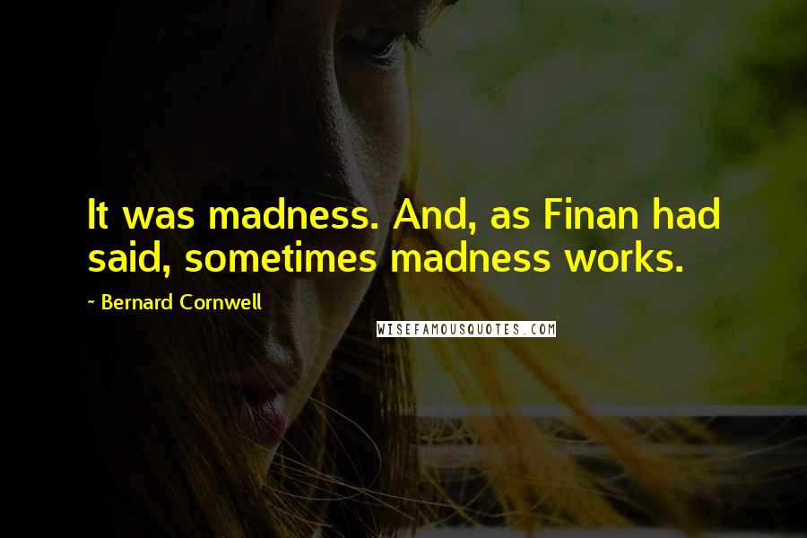 Bernard Cornwell Quotes: It was madness. And, as Finan had said, sometimes madness works.