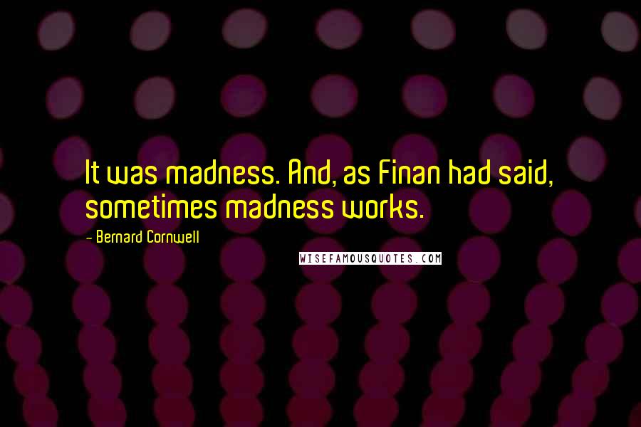 Bernard Cornwell Quotes: It was madness. And, as Finan had said, sometimes madness works.