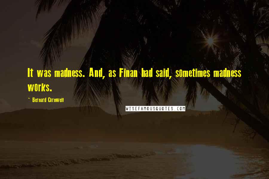 Bernard Cornwell Quotes: It was madness. And, as Finan had said, sometimes madness works.