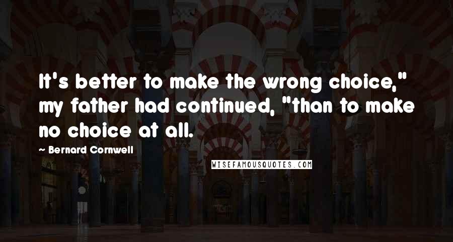 Bernard Cornwell Quotes: It's better to make the wrong choice," my father had continued, "than to make no choice at all.