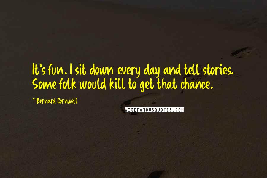 Bernard Cornwell Quotes: It's fun. I sit down every day and tell stories. Some folk would kill to get that chance.