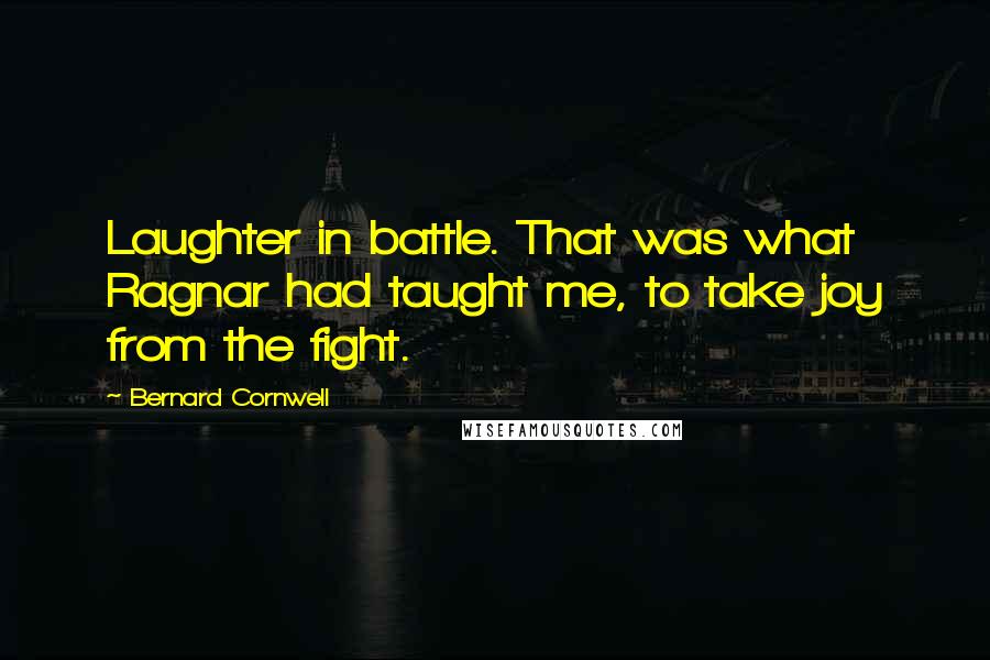 Bernard Cornwell Quotes: Laughter in battle. That was what Ragnar had taught me, to take joy from the fight.