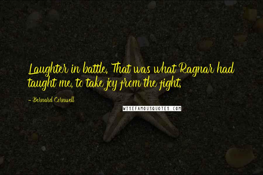 Bernard Cornwell Quotes: Laughter in battle. That was what Ragnar had taught me, to take joy from the fight.