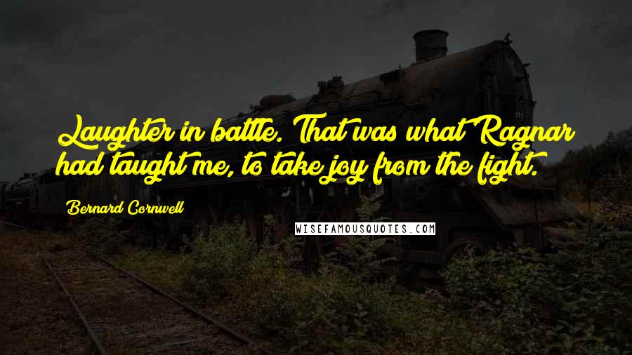 Bernard Cornwell Quotes: Laughter in battle. That was what Ragnar had taught me, to take joy from the fight.
