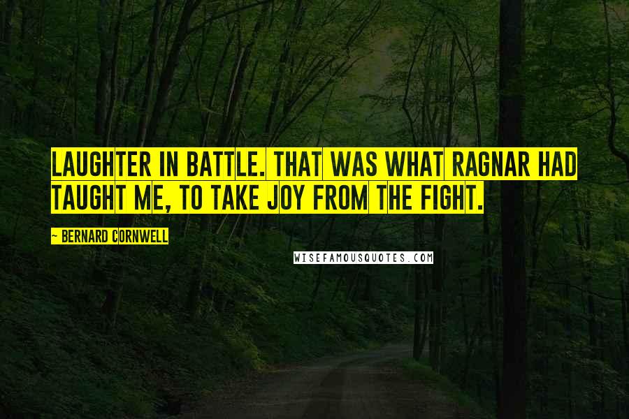 Bernard Cornwell Quotes: Laughter in battle. That was what Ragnar had taught me, to take joy from the fight.