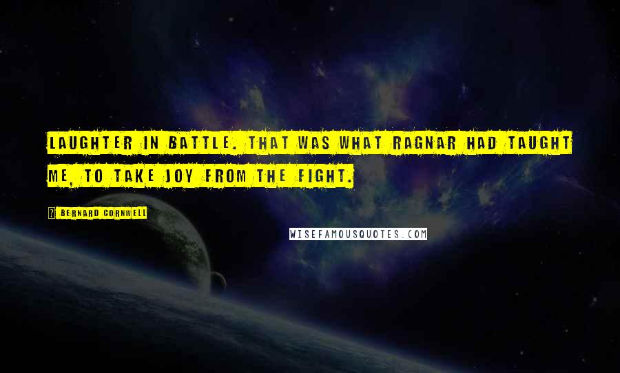 Bernard Cornwell Quotes: Laughter in battle. That was what Ragnar had taught me, to take joy from the fight.