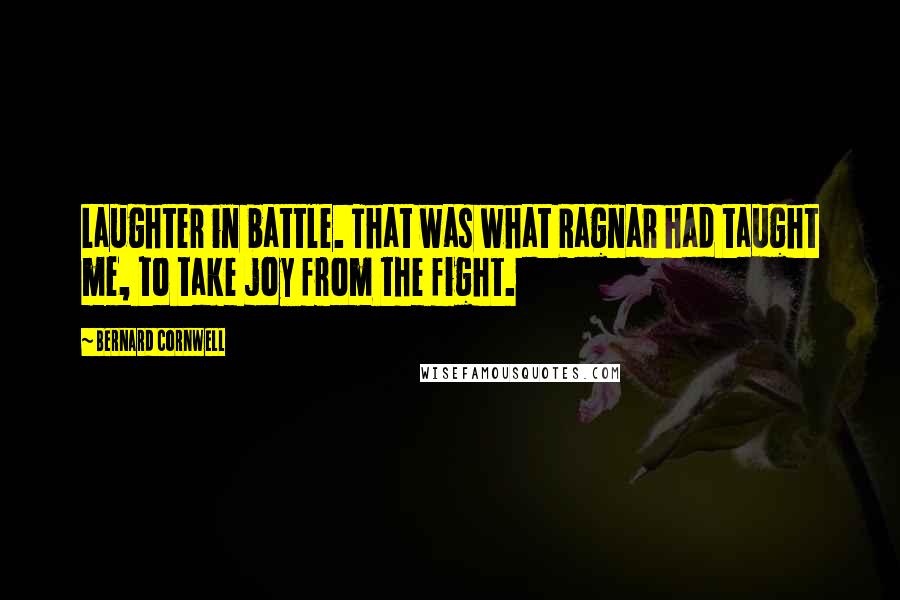 Bernard Cornwell Quotes: Laughter in battle. That was what Ragnar had taught me, to take joy from the fight.