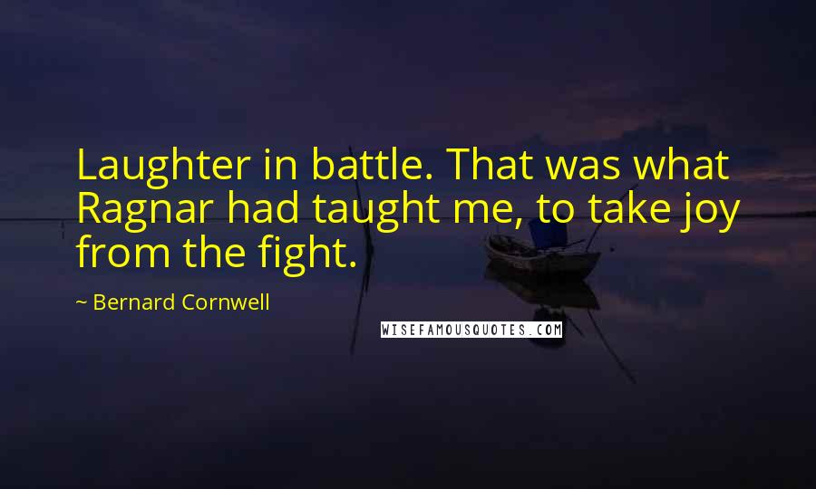 Bernard Cornwell Quotes: Laughter in battle. That was what Ragnar had taught me, to take joy from the fight.