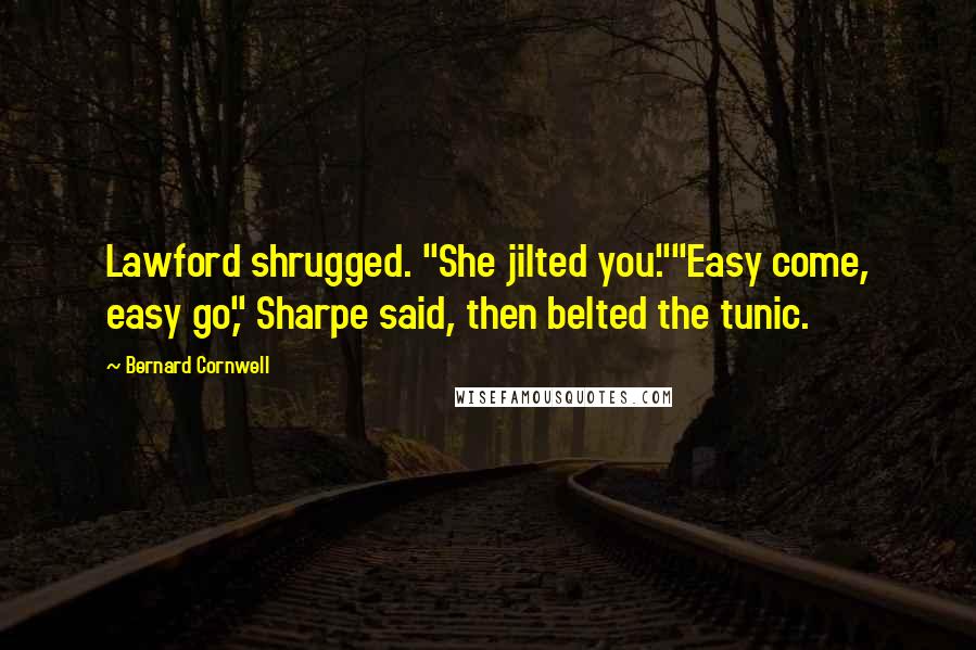 Bernard Cornwell Quotes: Lawford shrugged. "She jilted you.""Easy come, easy go," Sharpe said, then belted the tunic.