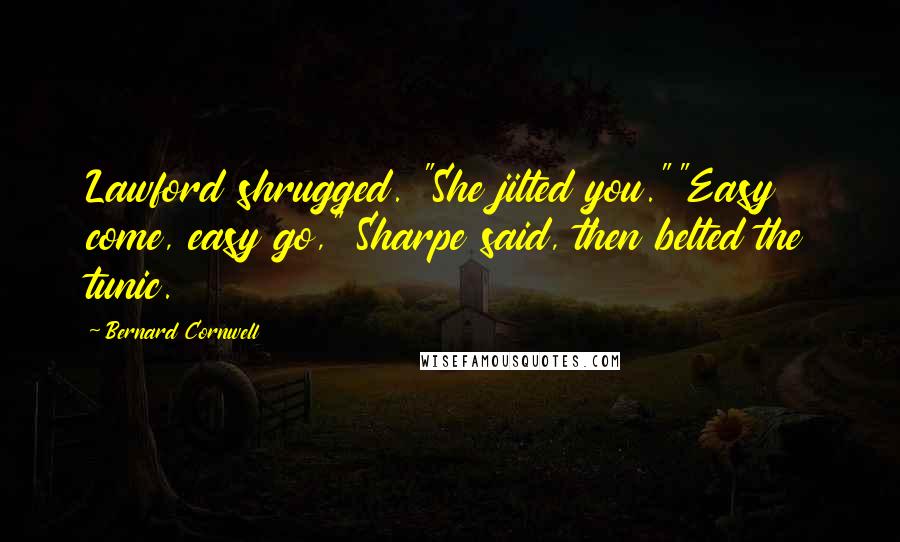 Bernard Cornwell Quotes: Lawford shrugged. "She jilted you.""Easy come, easy go," Sharpe said, then belted the tunic.