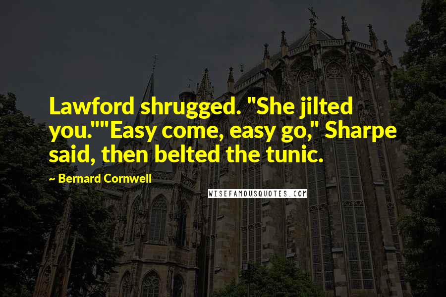 Bernard Cornwell Quotes: Lawford shrugged. "She jilted you.""Easy come, easy go," Sharpe said, then belted the tunic.