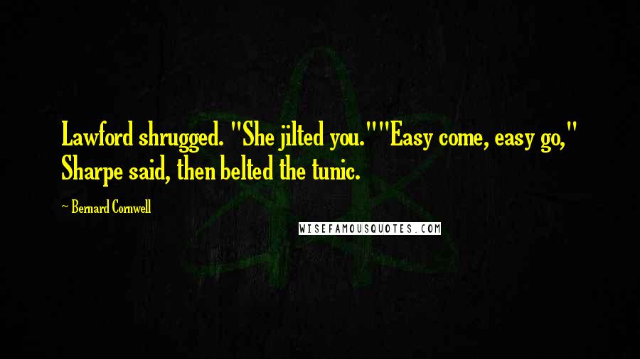 Bernard Cornwell Quotes: Lawford shrugged. "She jilted you.""Easy come, easy go," Sharpe said, then belted the tunic.