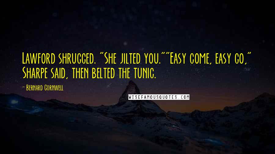 Bernard Cornwell Quotes: Lawford shrugged. "She jilted you.""Easy come, easy go," Sharpe said, then belted the tunic.