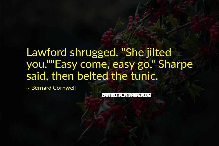 Bernard Cornwell Quotes: Lawford shrugged. "She jilted you.""Easy come, easy go," Sharpe said, then belted the tunic.
