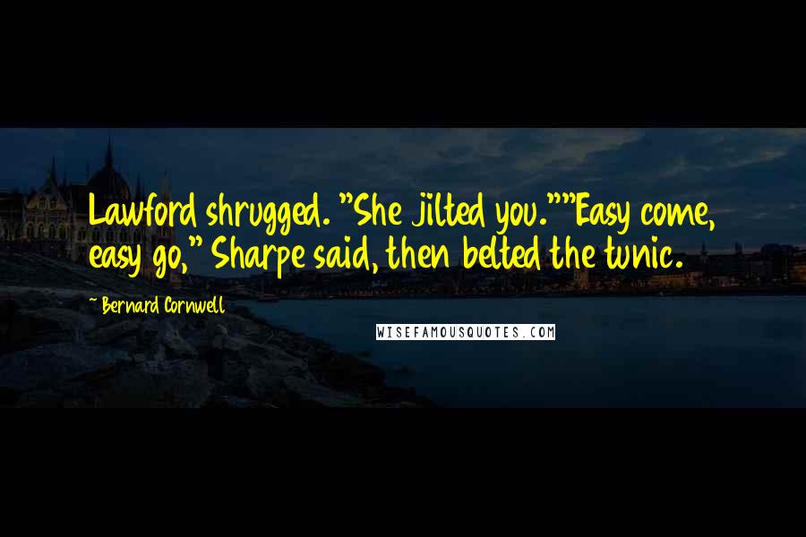 Bernard Cornwell Quotes: Lawford shrugged. "She jilted you.""Easy come, easy go," Sharpe said, then belted the tunic.