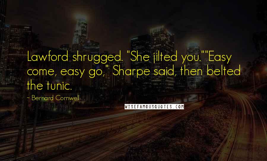 Bernard Cornwell Quotes: Lawford shrugged. "She jilted you.""Easy come, easy go," Sharpe said, then belted the tunic.