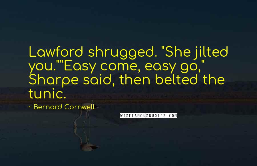 Bernard Cornwell Quotes: Lawford shrugged. "She jilted you.""Easy come, easy go," Sharpe said, then belted the tunic.