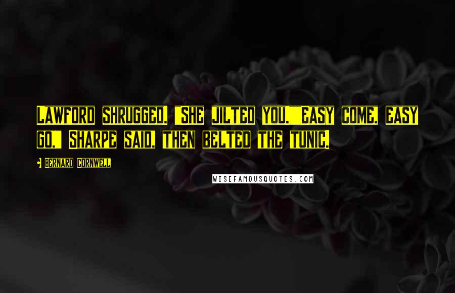 Bernard Cornwell Quotes: Lawford shrugged. "She jilted you.""Easy come, easy go," Sharpe said, then belted the tunic.