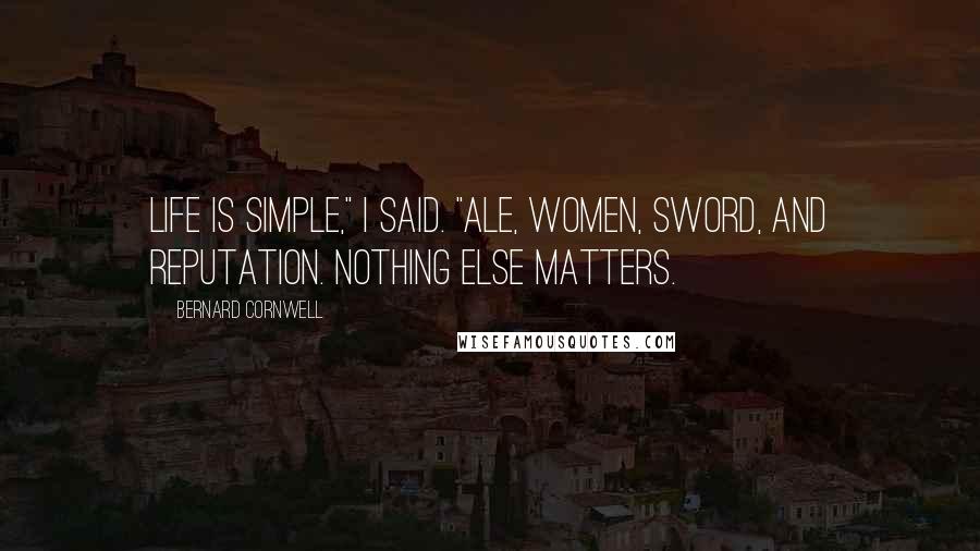 Bernard Cornwell Quotes: Life is simple," I said. "Ale, women, sword, and reputation. Nothing else matters.