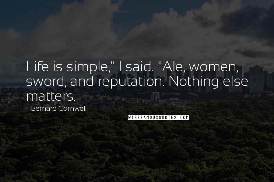 Bernard Cornwell Quotes: Life is simple," I said. "Ale, women, sword, and reputation. Nothing else matters.