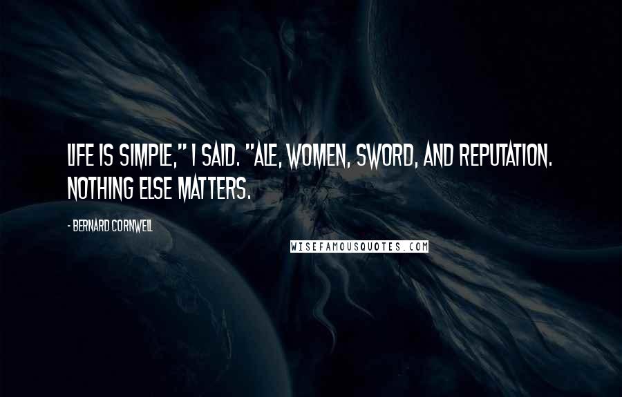 Bernard Cornwell Quotes: Life is simple," I said. "Ale, women, sword, and reputation. Nothing else matters.