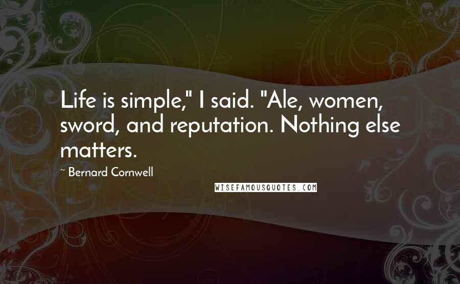 Bernard Cornwell Quotes: Life is simple," I said. "Ale, women, sword, and reputation. Nothing else matters.