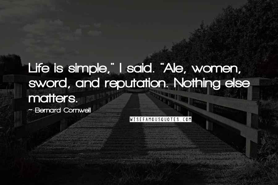 Bernard Cornwell Quotes: Life is simple," I said. "Ale, women, sword, and reputation. Nothing else matters.