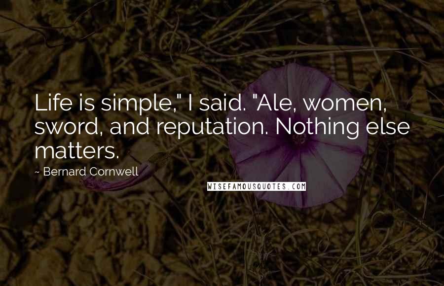 Bernard Cornwell Quotes: Life is simple," I said. "Ale, women, sword, and reputation. Nothing else matters.