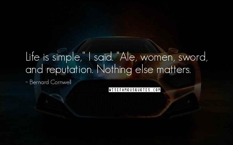 Bernard Cornwell Quotes: Life is simple," I said. "Ale, women, sword, and reputation. Nothing else matters.