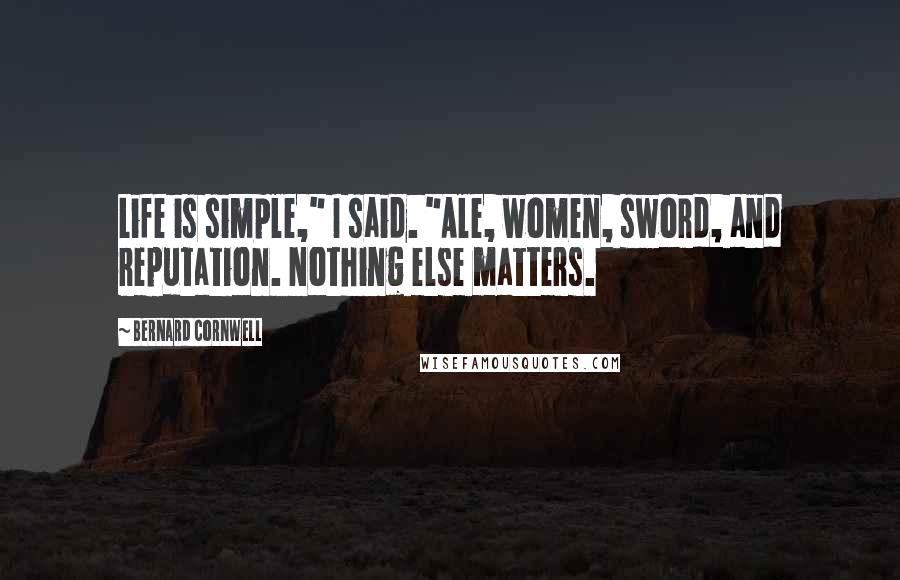 Bernard Cornwell Quotes: Life is simple," I said. "Ale, women, sword, and reputation. Nothing else matters.