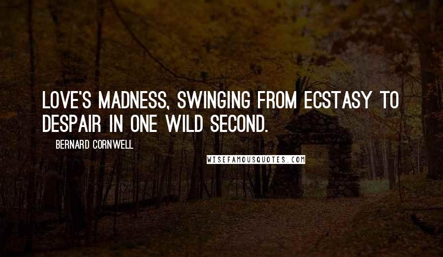 Bernard Cornwell Quotes: Love's madness, swinging from ecstasy to despair in one wild second.