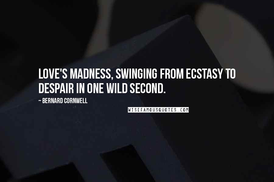 Bernard Cornwell Quotes: Love's madness, swinging from ecstasy to despair in one wild second.