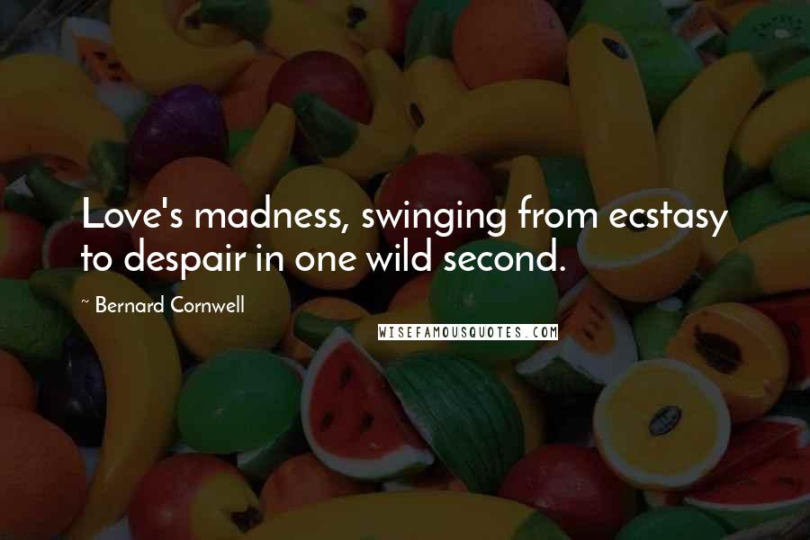 Bernard Cornwell Quotes: Love's madness, swinging from ecstasy to despair in one wild second.