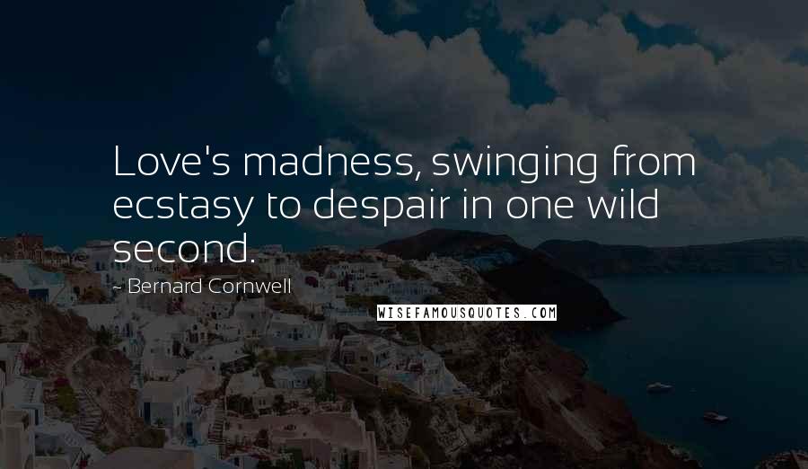 Bernard Cornwell Quotes: Love's madness, swinging from ecstasy to despair in one wild second.