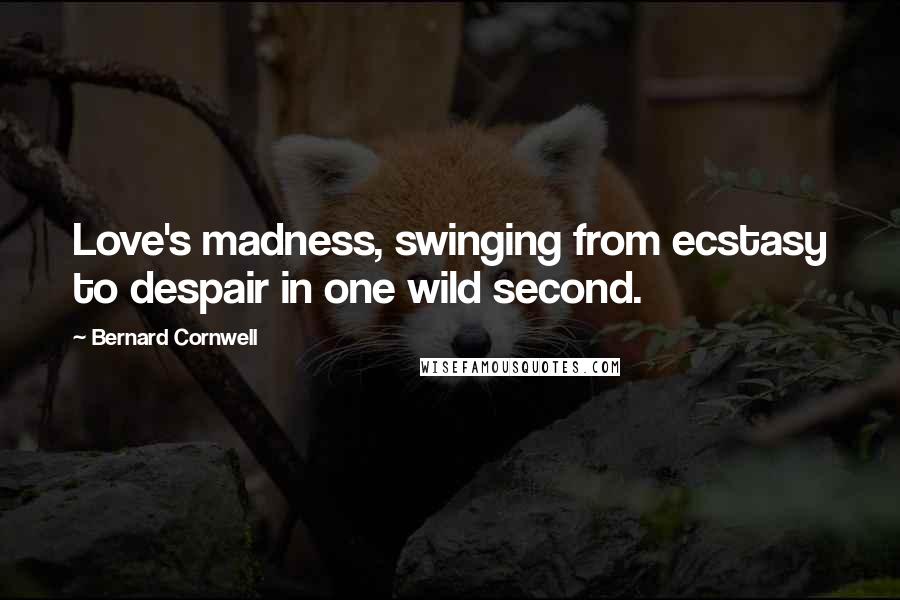 Bernard Cornwell Quotes: Love's madness, swinging from ecstasy to despair in one wild second.