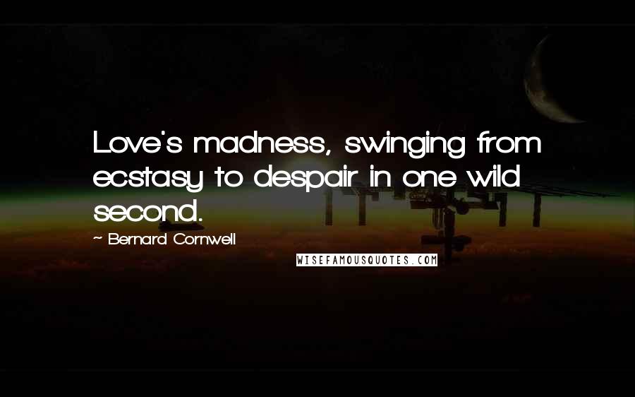 Bernard Cornwell Quotes: Love's madness, swinging from ecstasy to despair in one wild second.