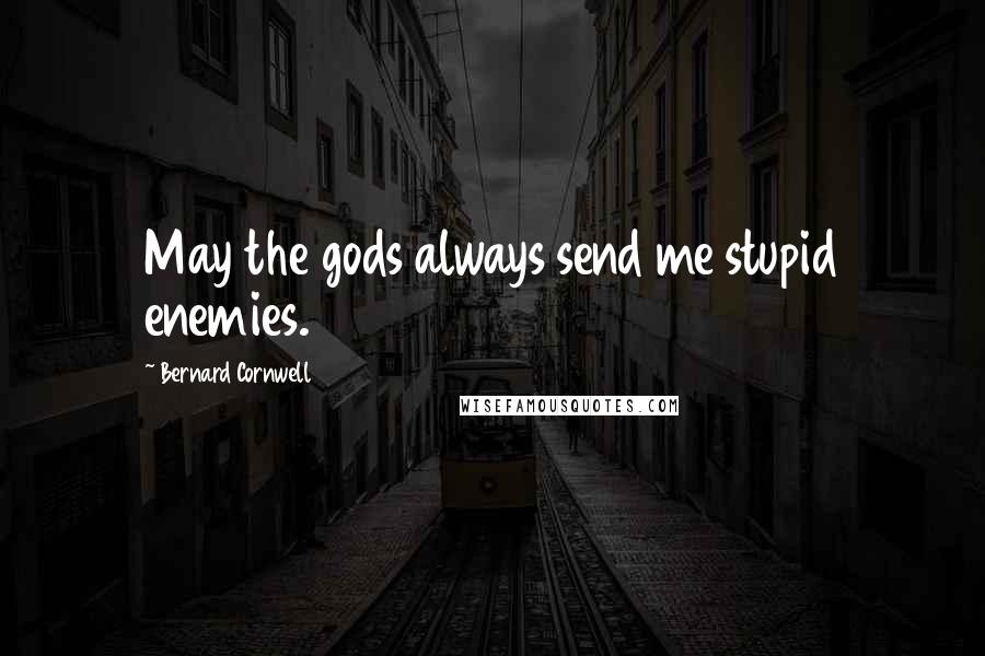 Bernard Cornwell Quotes: May the gods always send me stupid enemies.