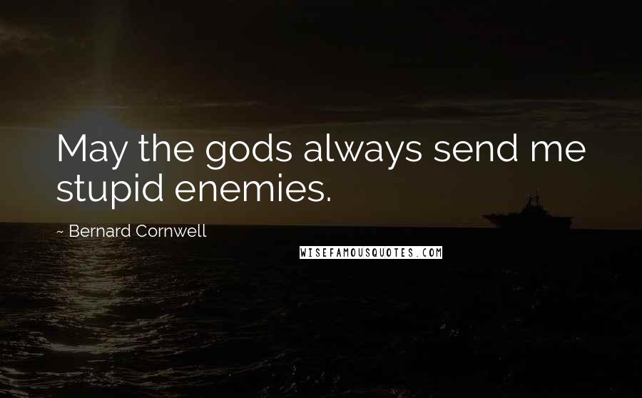 Bernard Cornwell Quotes: May the gods always send me stupid enemies.