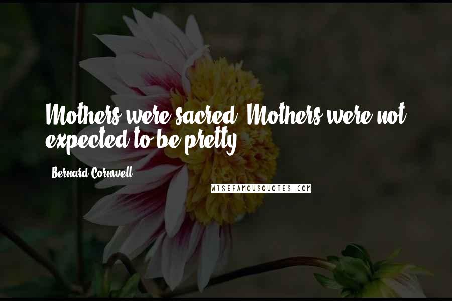 Bernard Cornwell Quotes: Mothers were sacred. Mothers were not expected to be pretty.