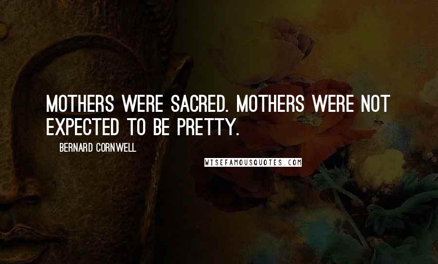 Bernard Cornwell Quotes: Mothers were sacred. Mothers were not expected to be pretty.