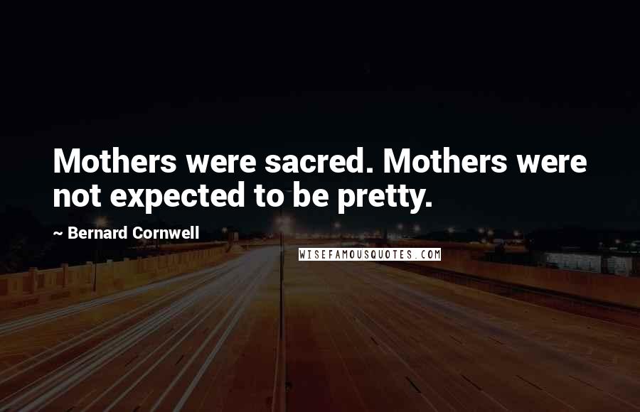 Bernard Cornwell Quotes: Mothers were sacred. Mothers were not expected to be pretty.