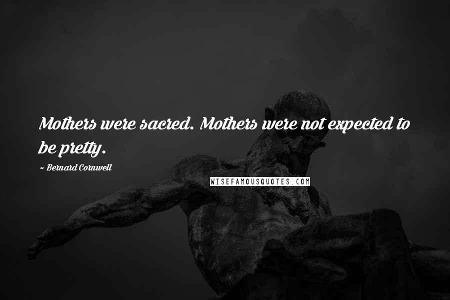 Bernard Cornwell Quotes: Mothers were sacred. Mothers were not expected to be pretty.